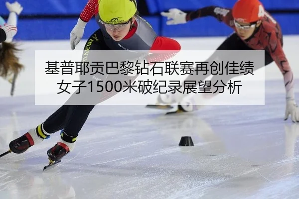 基普耶贡巴黎钻石联赛再创佳绩 女子1500米破纪录展望分析